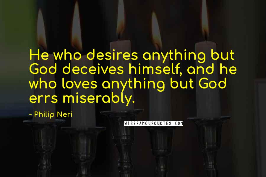 Philip Neri Quotes: He who desires anything but God deceives himself, and he who loves anything but God errs miserably.