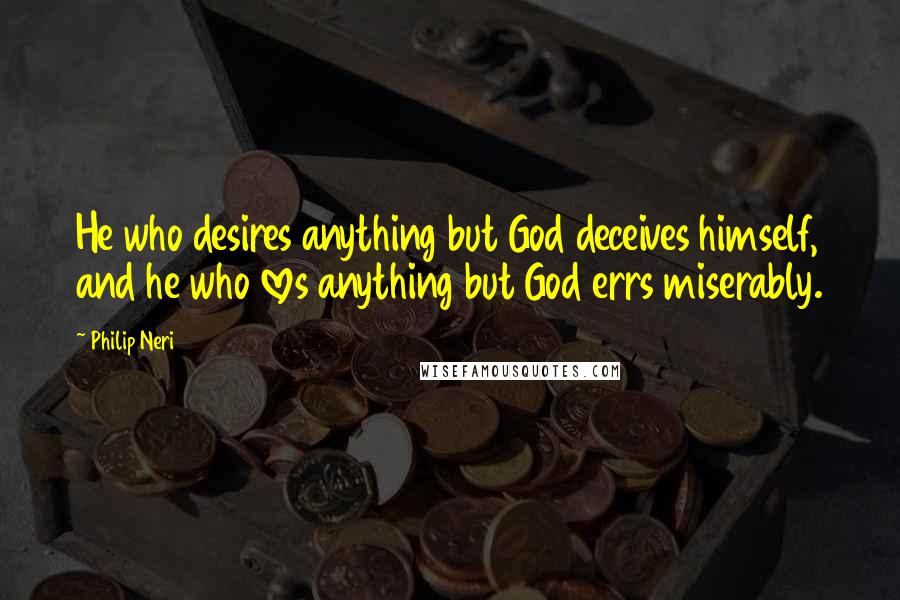 Philip Neri Quotes: He who desires anything but God deceives himself, and he who loves anything but God errs miserably.