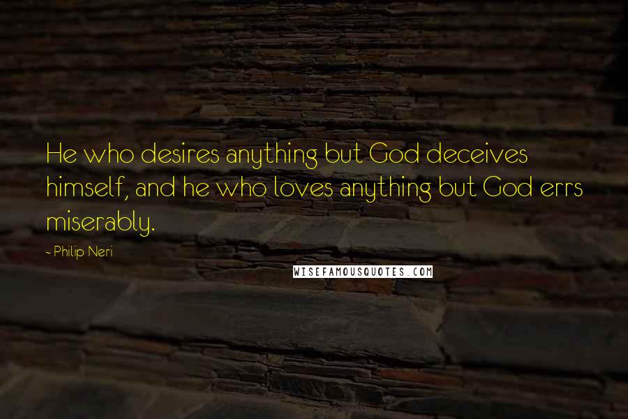 Philip Neri Quotes: He who desires anything but God deceives himself, and he who loves anything but God errs miserably.