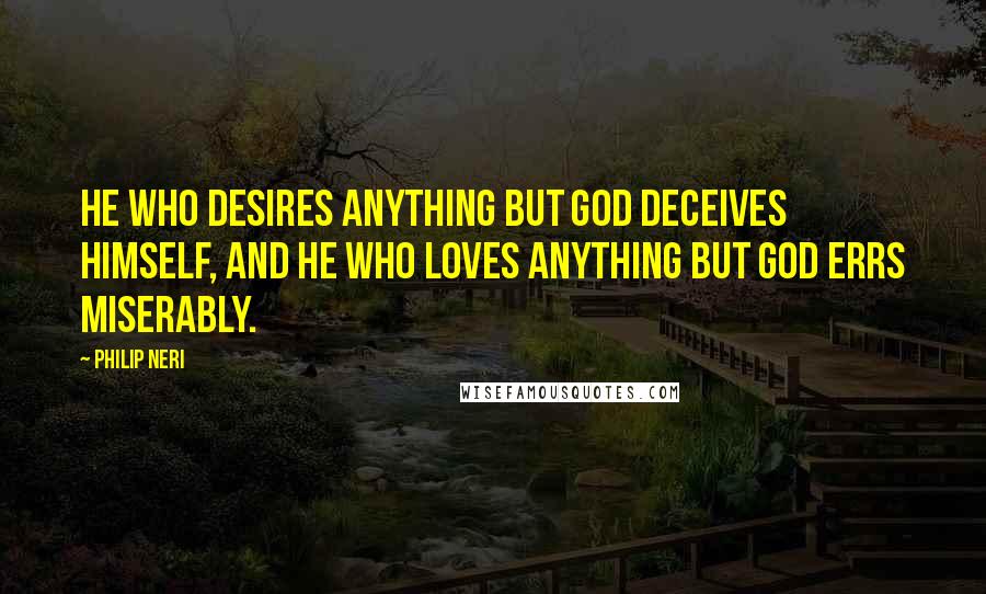 Philip Neri Quotes: He who desires anything but God deceives himself, and he who loves anything but God errs miserably.