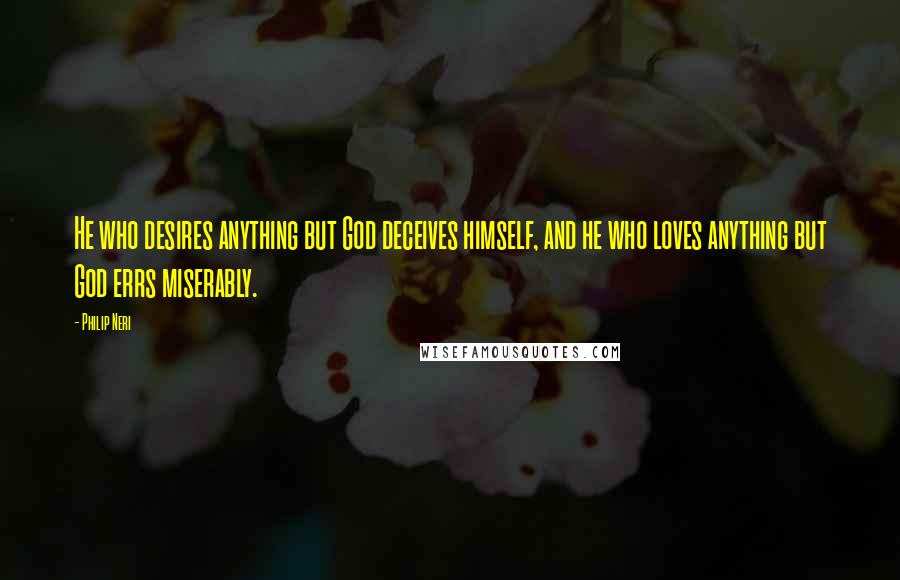 Philip Neri Quotes: He who desires anything but God deceives himself, and he who loves anything but God errs miserably.