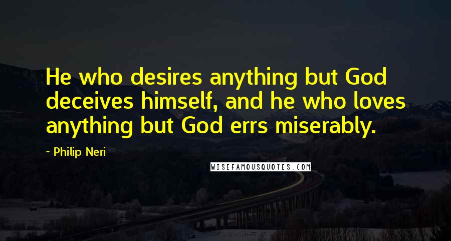 Philip Neri Quotes: He who desires anything but God deceives himself, and he who loves anything but God errs miserably.