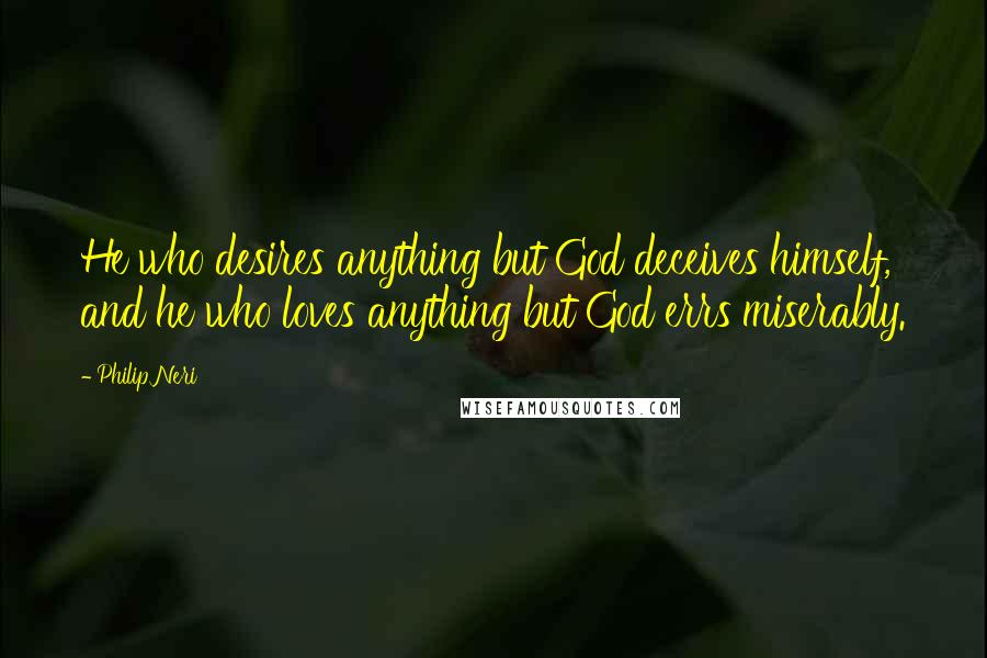 Philip Neri Quotes: He who desires anything but God deceives himself, and he who loves anything but God errs miserably.