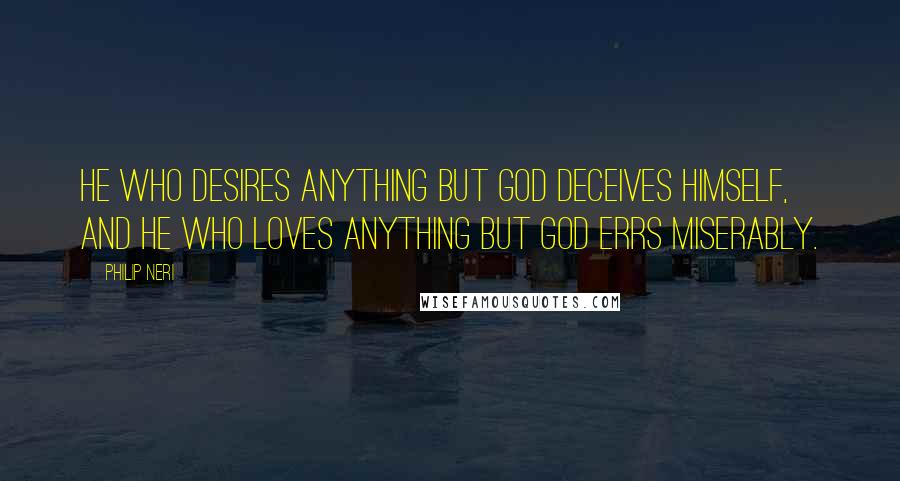 Philip Neri Quotes: He who desires anything but God deceives himself, and he who loves anything but God errs miserably.