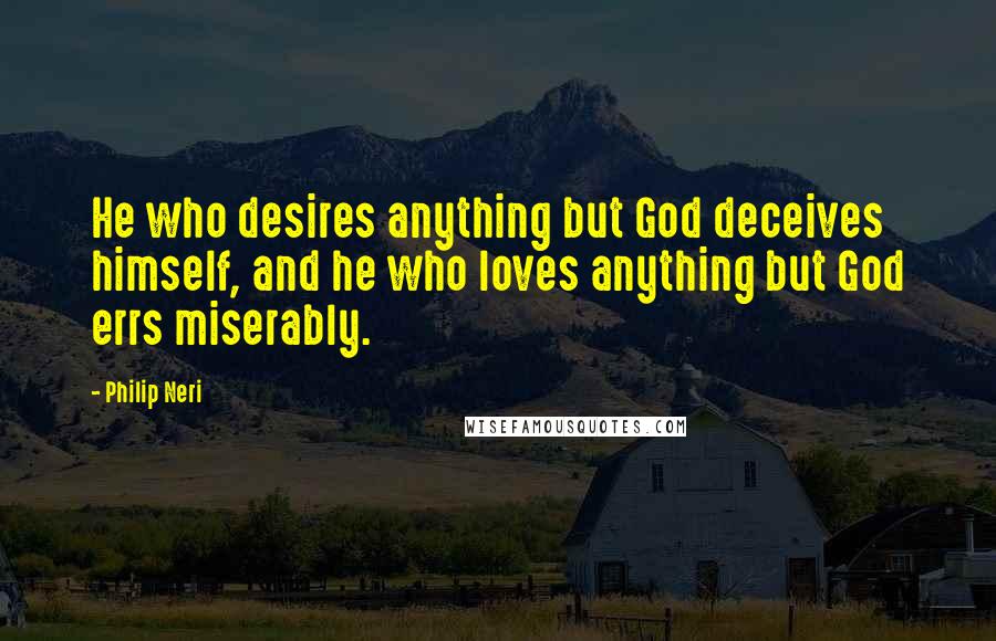 Philip Neri Quotes: He who desires anything but God deceives himself, and he who loves anything but God errs miserably.