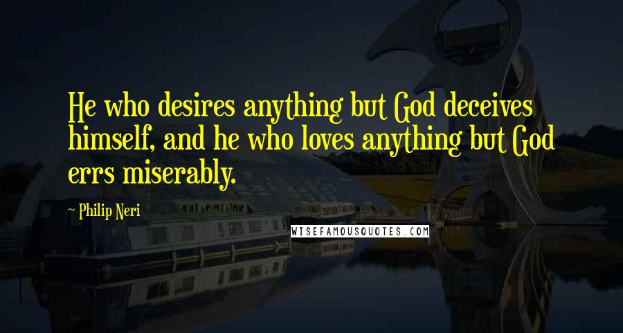 Philip Neri Quotes: He who desires anything but God deceives himself, and he who loves anything but God errs miserably.