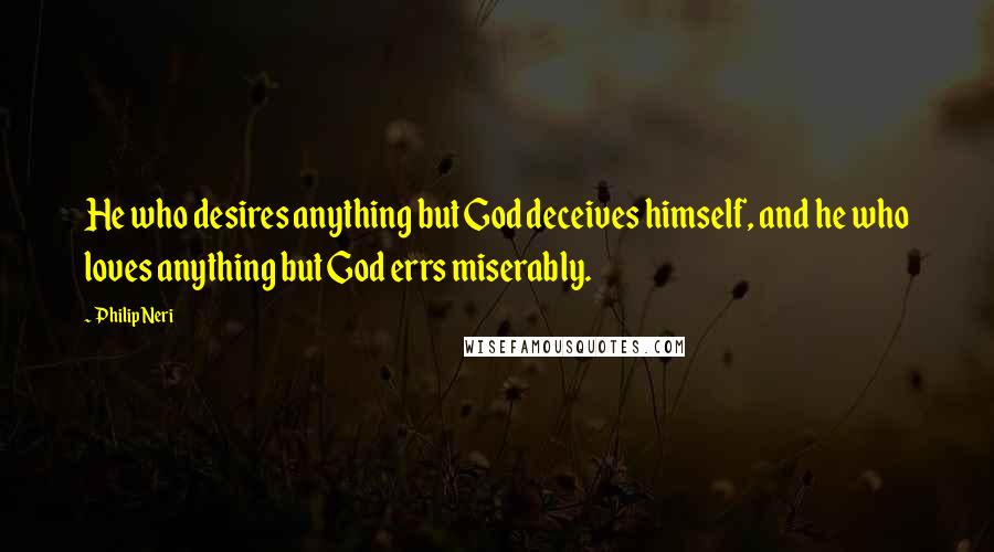 Philip Neri Quotes: He who desires anything but God deceives himself, and he who loves anything but God errs miserably.