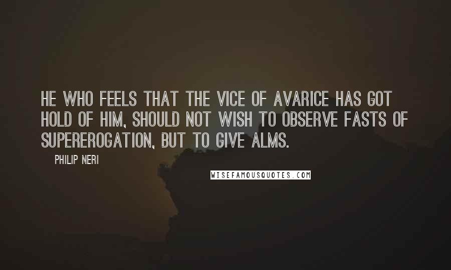 Philip Neri Quotes: He who feels that the vice of avarice has got hold of him, should not wish to observe fasts of supererogation, but to give alms.