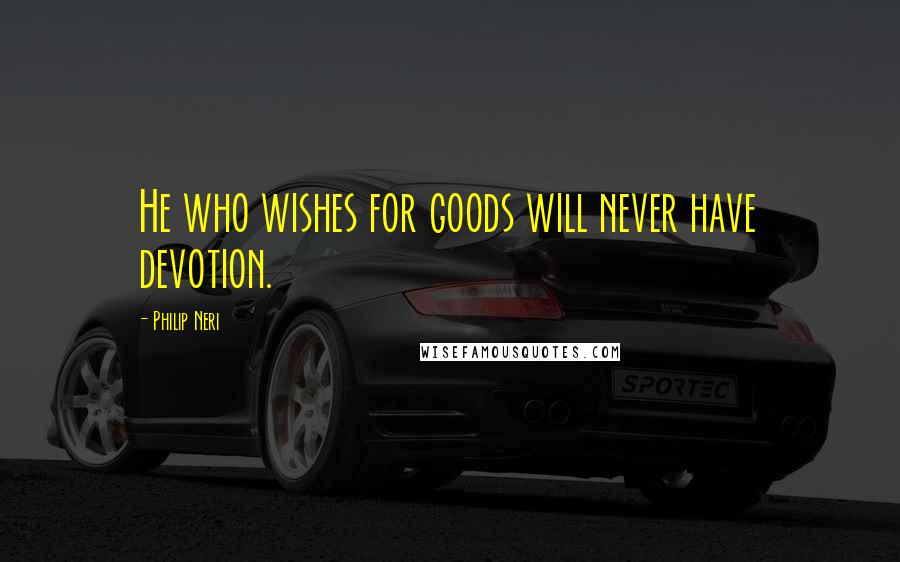 Philip Neri Quotes: He who wishes for goods will never have devotion.