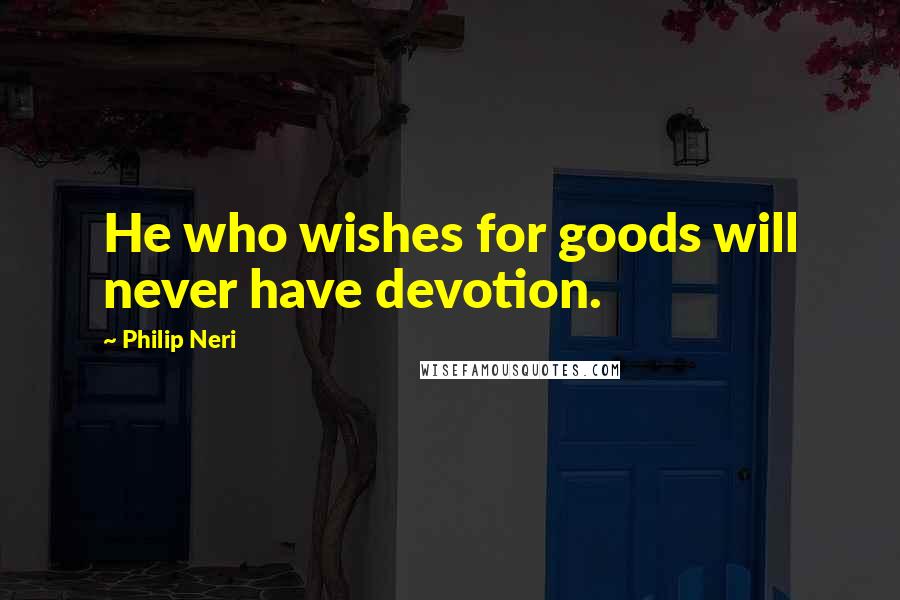 Philip Neri Quotes: He who wishes for goods will never have devotion.