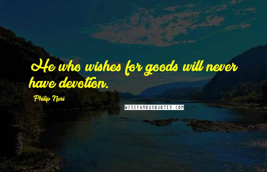 Philip Neri Quotes: He who wishes for goods will never have devotion.