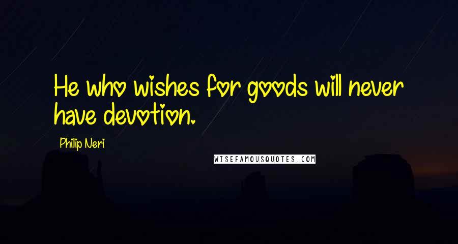 Philip Neri Quotes: He who wishes for goods will never have devotion.