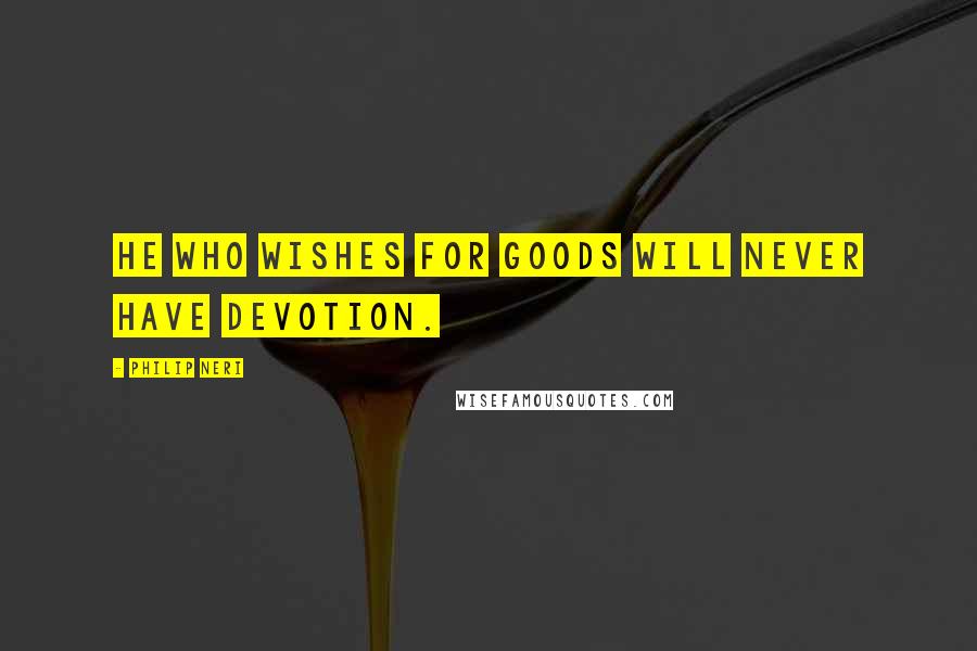 Philip Neri Quotes: He who wishes for goods will never have devotion.