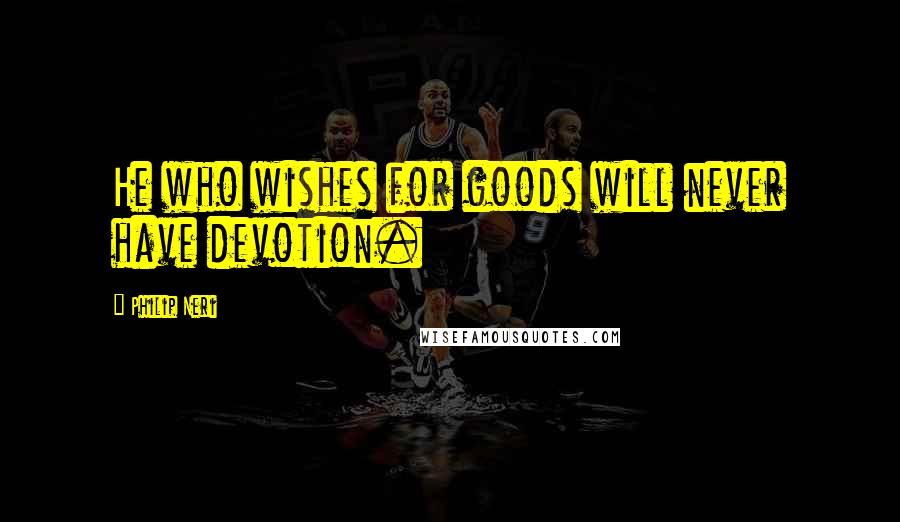 Philip Neri Quotes: He who wishes for goods will never have devotion.