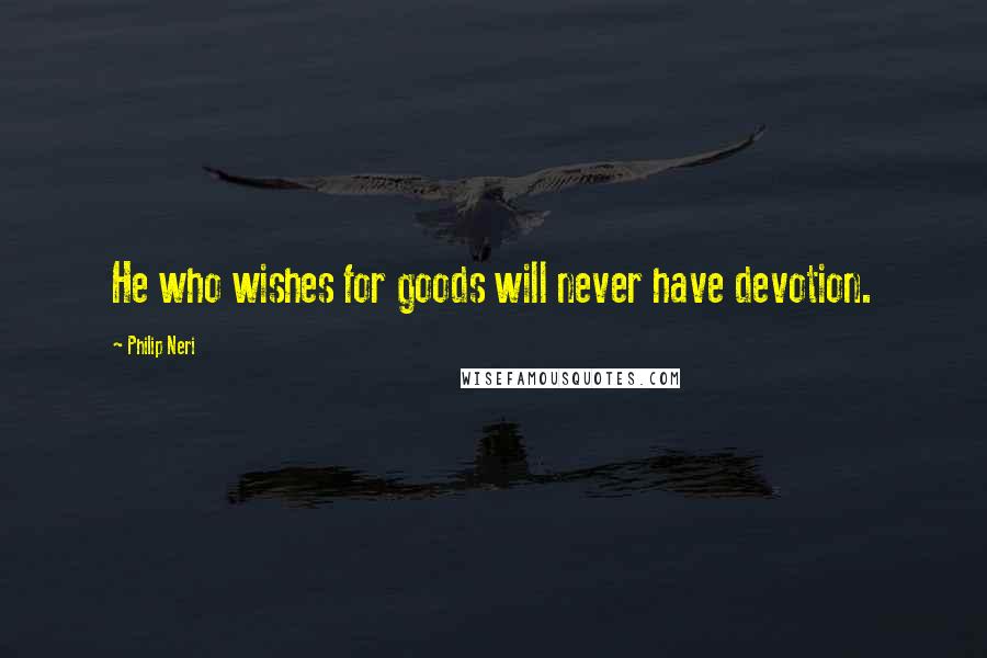 Philip Neri Quotes: He who wishes for goods will never have devotion.