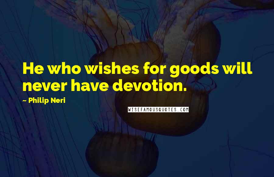 Philip Neri Quotes: He who wishes for goods will never have devotion.