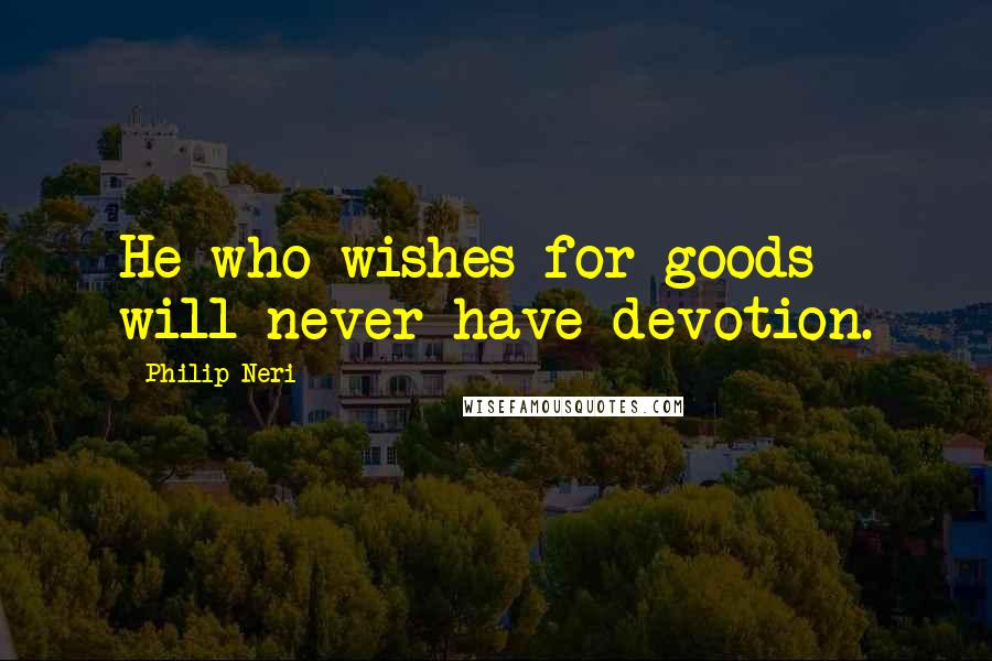 Philip Neri Quotes: He who wishes for goods will never have devotion.