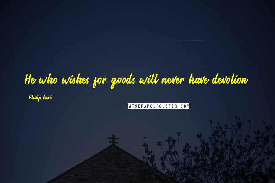 Philip Neri Quotes: He who wishes for goods will never have devotion.