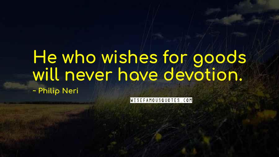 Philip Neri Quotes: He who wishes for goods will never have devotion.