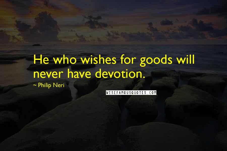Philip Neri Quotes: He who wishes for goods will never have devotion.