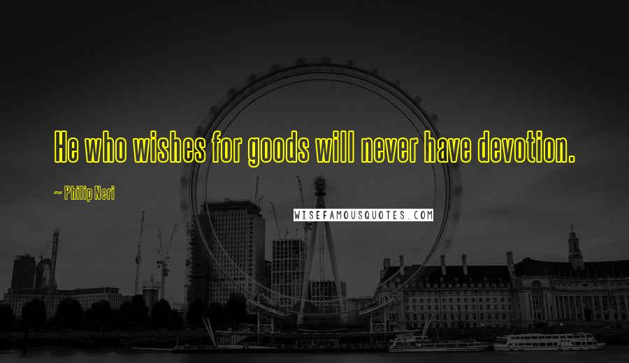 Philip Neri Quotes: He who wishes for goods will never have devotion.