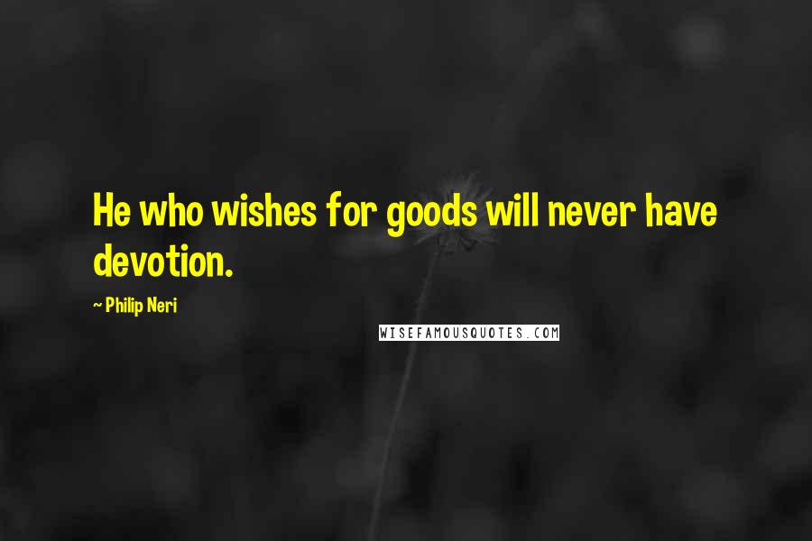 Philip Neri Quotes: He who wishes for goods will never have devotion.