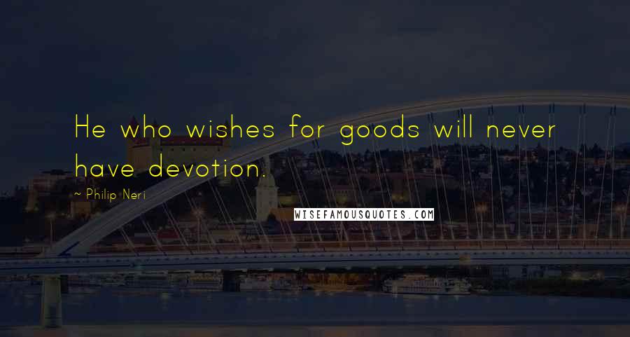 Philip Neri Quotes: He who wishes for goods will never have devotion.