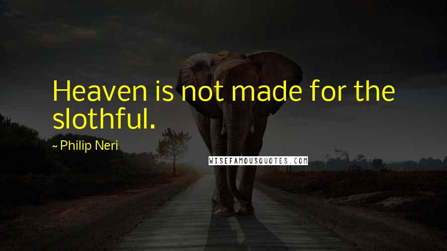 Philip Neri Quotes: Heaven is not made for the slothful.