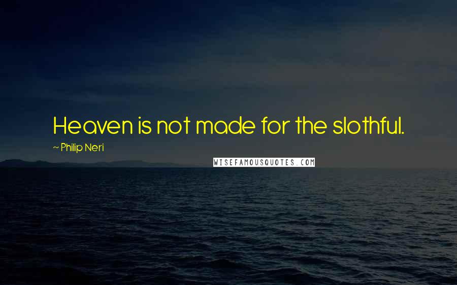 Philip Neri Quotes: Heaven is not made for the slothful.