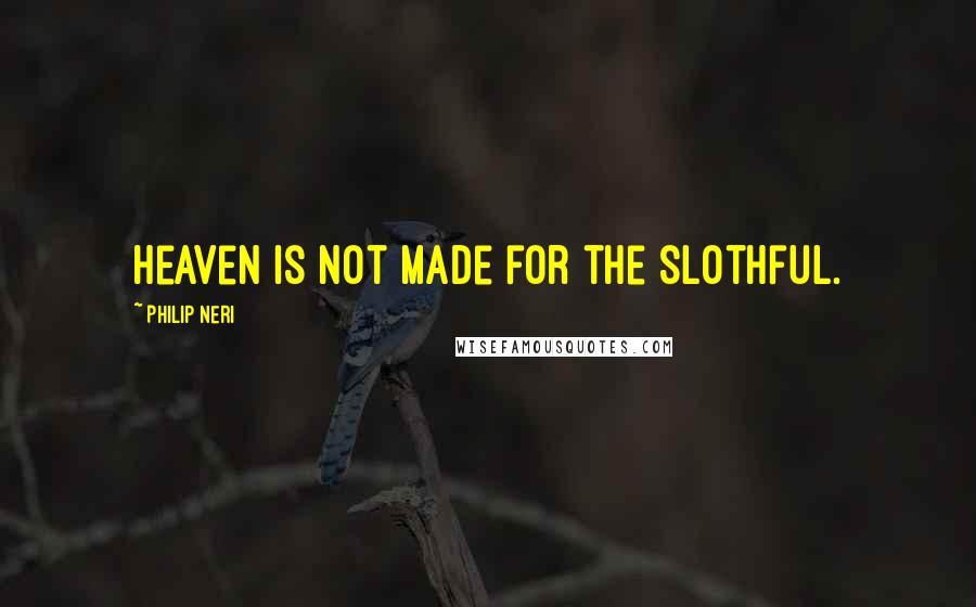 Philip Neri Quotes: Heaven is not made for the slothful.