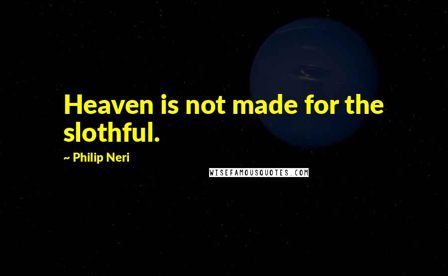 Philip Neri Quotes: Heaven is not made for the slothful.