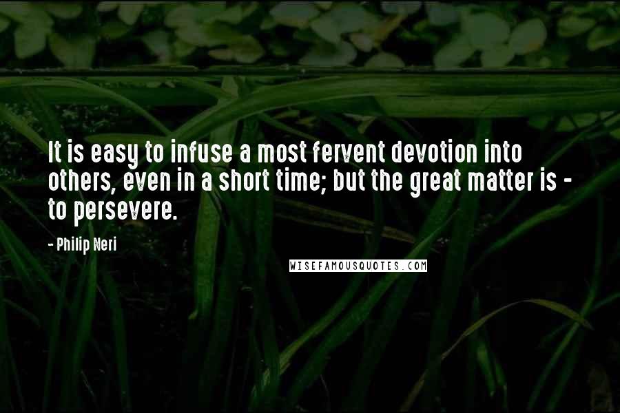 Philip Neri Quotes: It is easy to infuse a most fervent devotion into others, even in a short time; but the great matter is - to persevere.