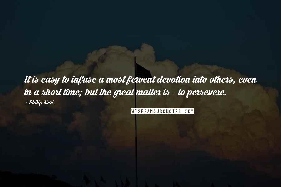 Philip Neri Quotes: It is easy to infuse a most fervent devotion into others, even in a short time; but the great matter is - to persevere.