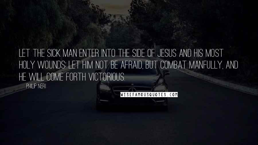 Philip Neri Quotes: Let the sick man enter into the Side of Jesus and His most holy Wounds; let him not be afraid, but combat manfully, and he will come forth victorious.