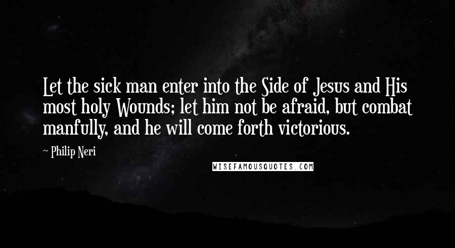Philip Neri Quotes: Let the sick man enter into the Side of Jesus and His most holy Wounds; let him not be afraid, but combat manfully, and he will come forth victorious.