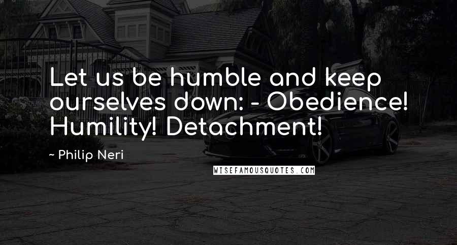 Philip Neri Quotes: Let us be humble and keep ourselves down: - Obedience! Humility! Detachment!