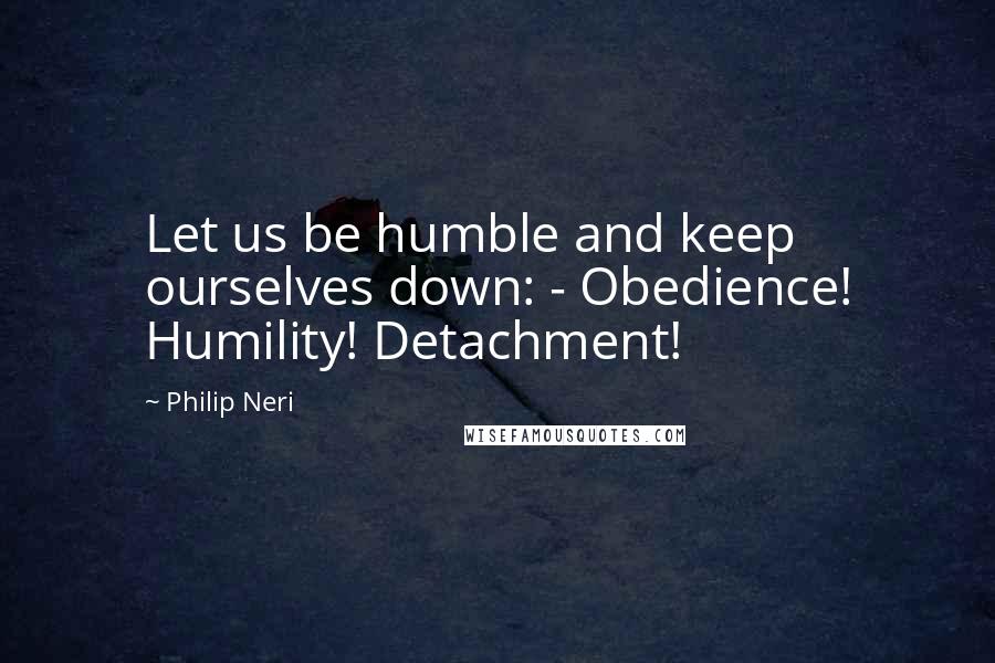 Philip Neri Quotes: Let us be humble and keep ourselves down: - Obedience! Humility! Detachment!