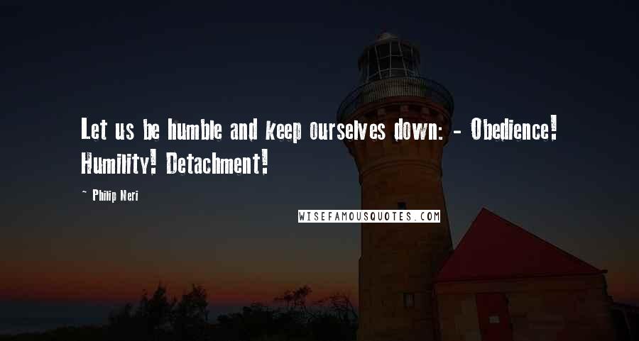 Philip Neri Quotes: Let us be humble and keep ourselves down: - Obedience! Humility! Detachment!