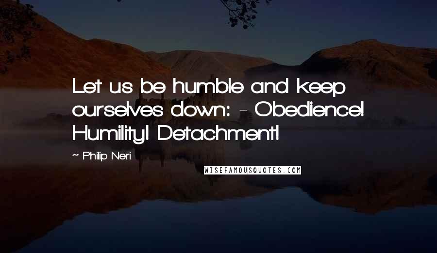 Philip Neri Quotes: Let us be humble and keep ourselves down: - Obedience! Humility! Detachment!