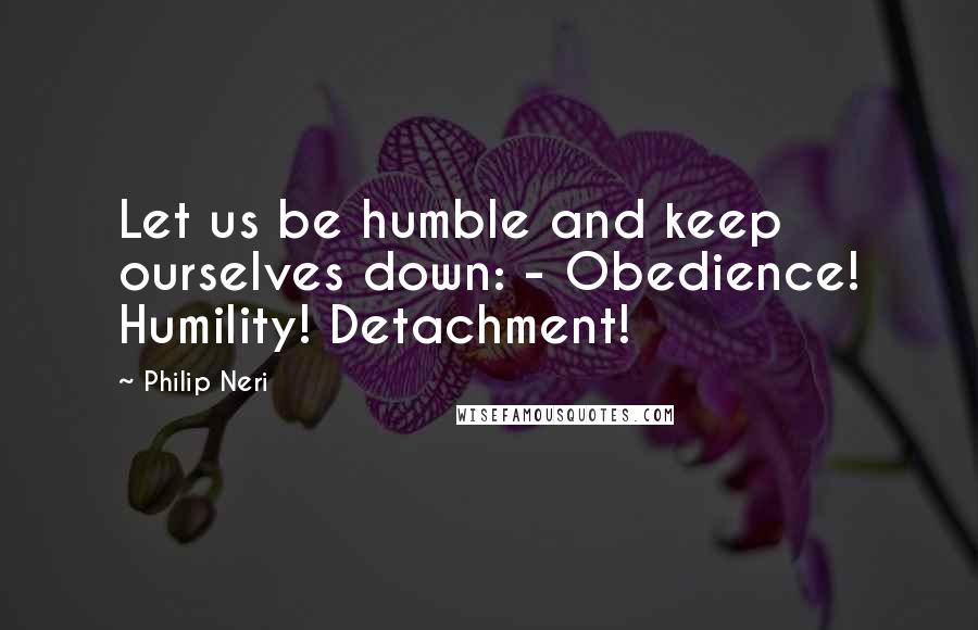 Philip Neri Quotes: Let us be humble and keep ourselves down: - Obedience! Humility! Detachment!