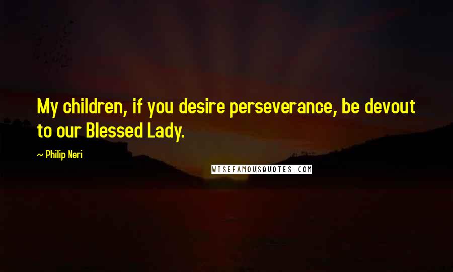 Philip Neri Quotes: My children, if you desire perseverance, be devout to our Blessed Lady.