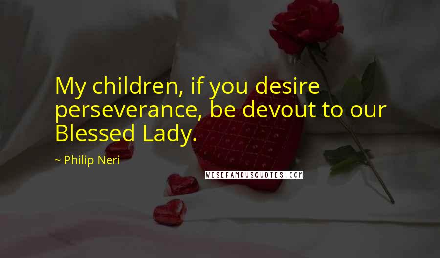 Philip Neri Quotes: My children, if you desire perseverance, be devout to our Blessed Lady.