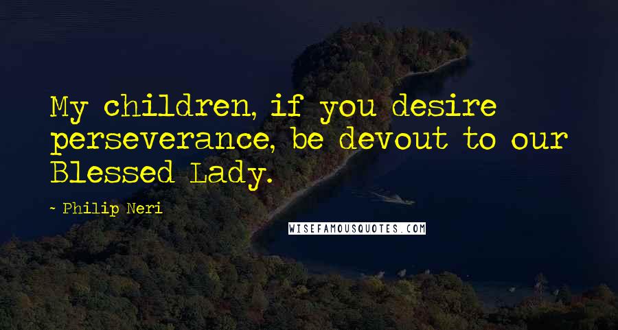 Philip Neri Quotes: My children, if you desire perseverance, be devout to our Blessed Lady.