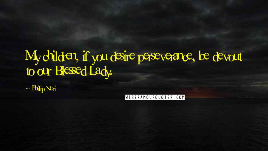 Philip Neri Quotes: My children, if you desire perseverance, be devout to our Blessed Lady.