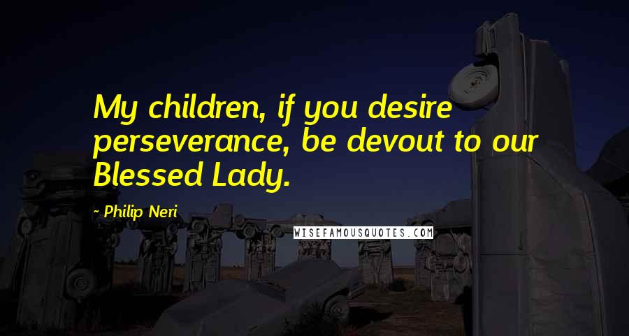 Philip Neri Quotes: My children, if you desire perseverance, be devout to our Blessed Lady.