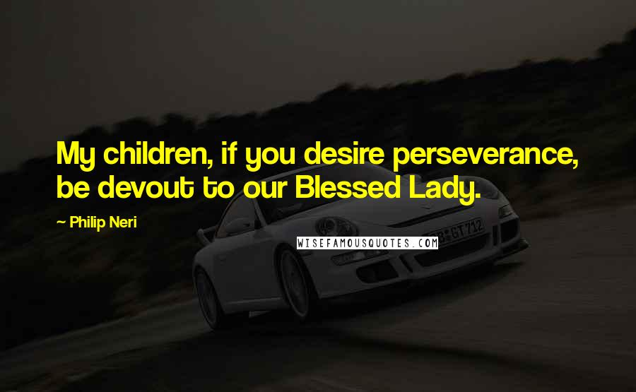 Philip Neri Quotes: My children, if you desire perseverance, be devout to our Blessed Lady.