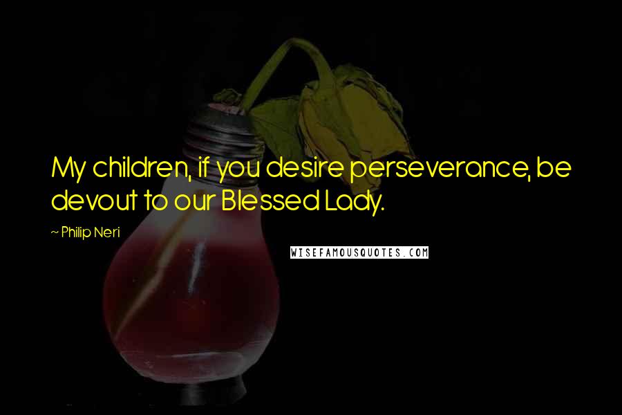 Philip Neri Quotes: My children, if you desire perseverance, be devout to our Blessed Lady.