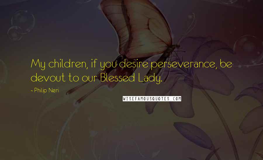 Philip Neri Quotes: My children, if you desire perseverance, be devout to our Blessed Lady.