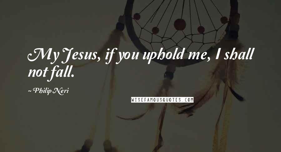 Philip Neri Quotes: My Jesus, if you uphold me, I shall not fall.