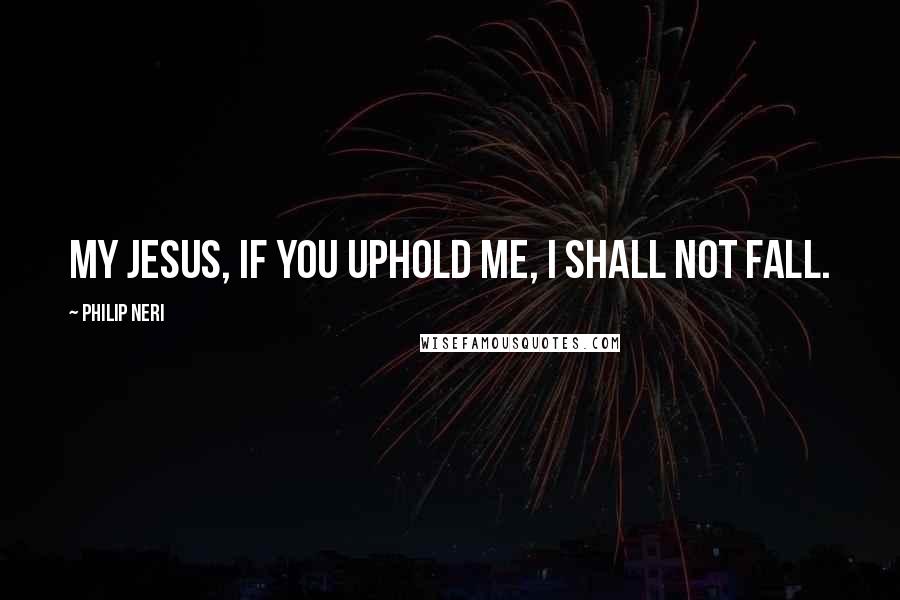 Philip Neri Quotes: My Jesus, if you uphold me, I shall not fall.